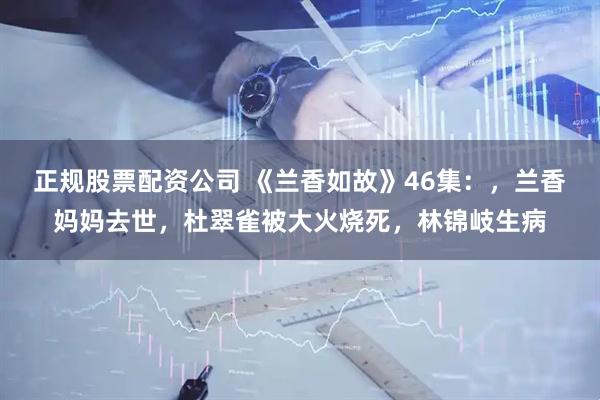 正规股票配资公司 《兰香如故》46集：，兰香妈妈去世，杜翠雀被大火烧死，林锦岐生病